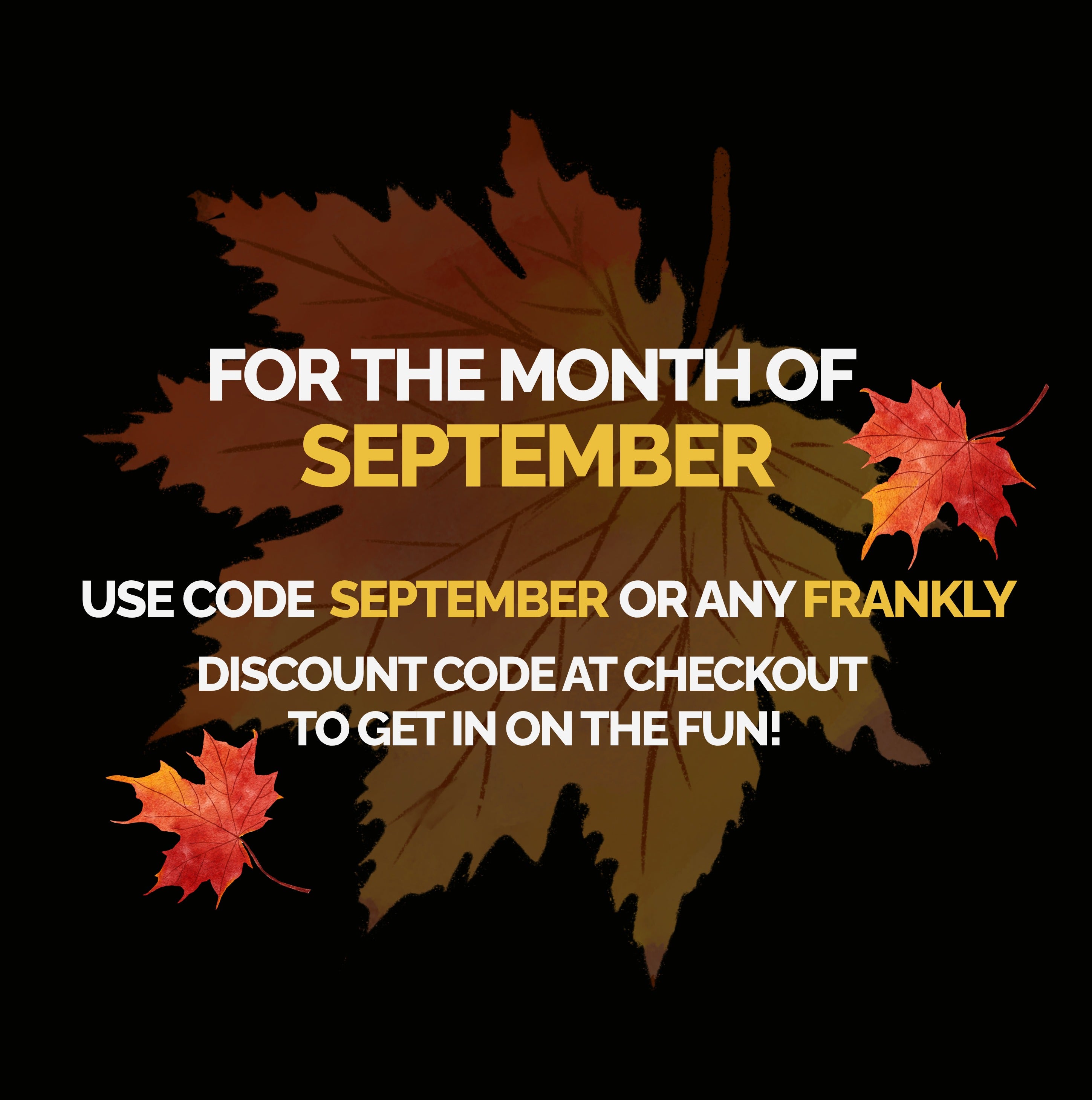 For the month of September — use code SEPTEMBER or any FRANKLY discount code at checkout to get in on the fun.
